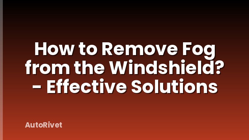 How to Remove Fog from the Windshield? - Effective Solutions