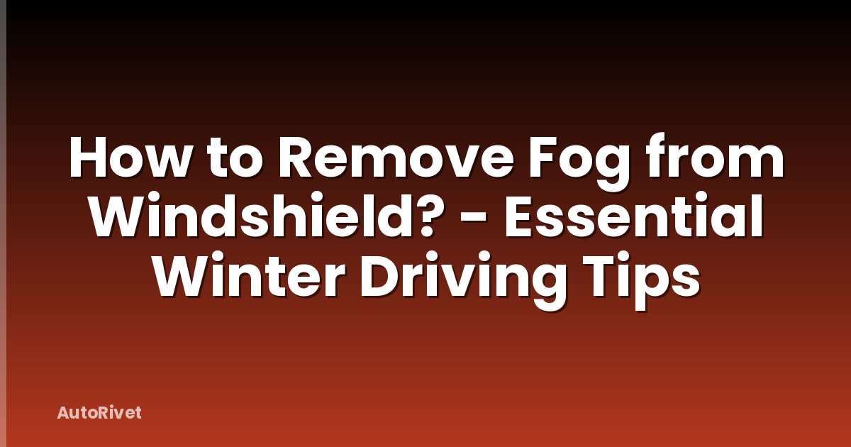 How to Remove Fog from Windshield? - Essential Winter Driving Tips