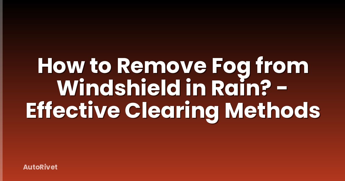 How to Remove Fog from Windshield in Rain? - Effective Clearing Methods