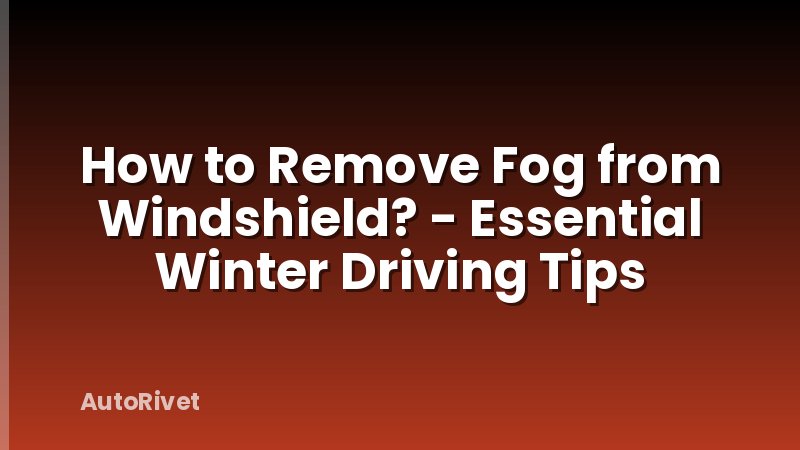 How to Remove Fog from Windshield? - Essential Winter Driving Tips