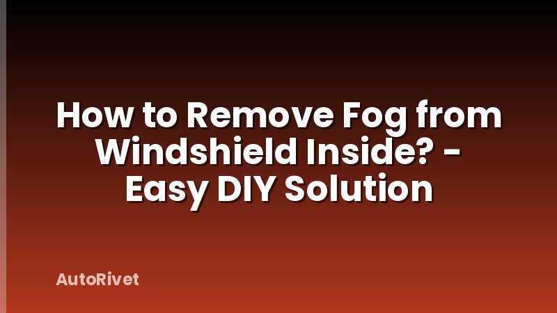 How to Remove Fog from Windshield Inside? - Easy DIY Solution