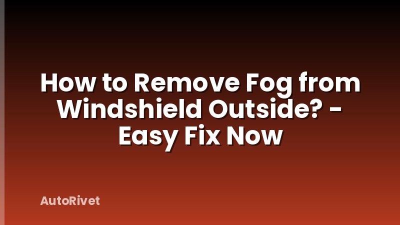 How to Remove Fog from Windshield Outside? - Easy Fix Now