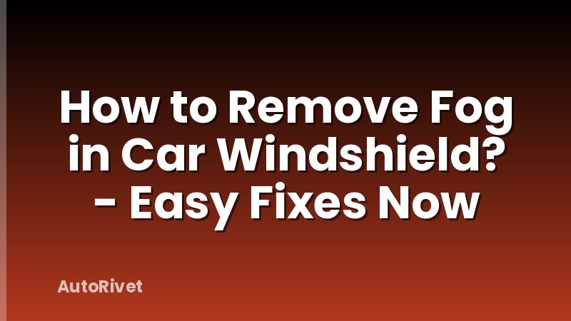 How to Remove Fog in Car Windshield? - Easy Fixes Now