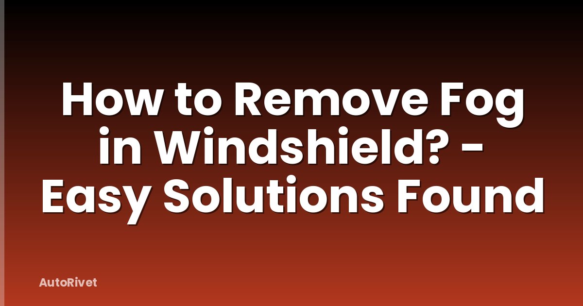 How to Remove Fog in Windshield? - Easy Solutions Found