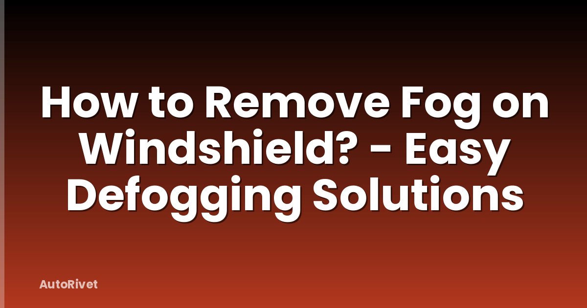 How to Remove Fog on Windshield? - Easy Defogging Solutions