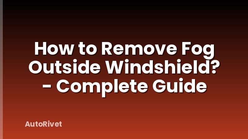 How to Remove Fog Outside Windshield? - Complete Guide