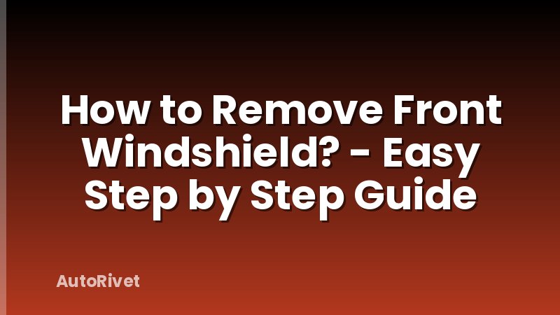 How to Remove Front Windshield? - Easy Step by Step Guide