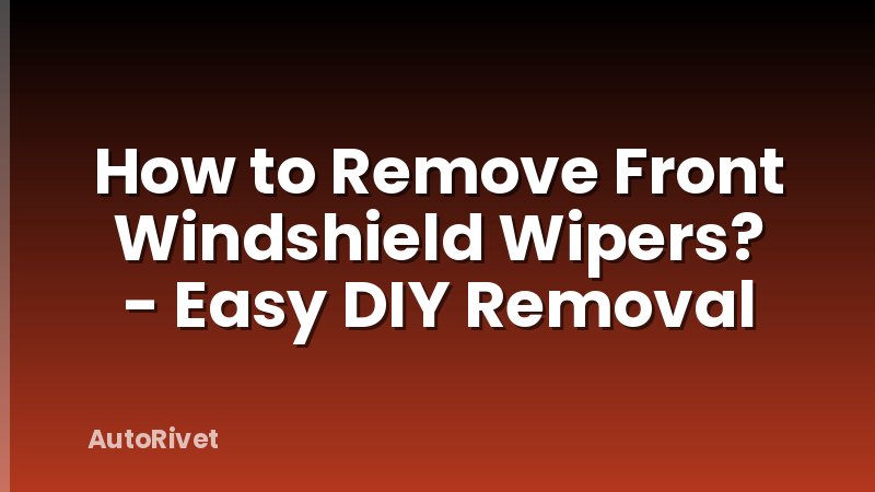 How to Remove Front Windshield Wipers? - Easy DIY Removal