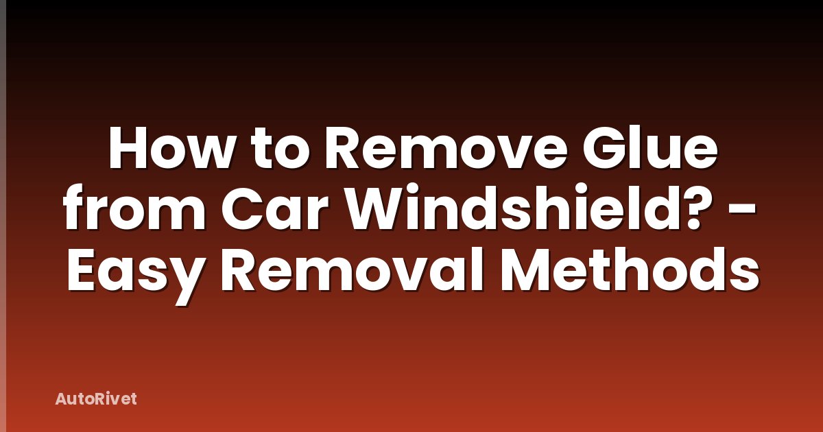 How to Remove Glue from Car Windshield? - Easy Removal Methods