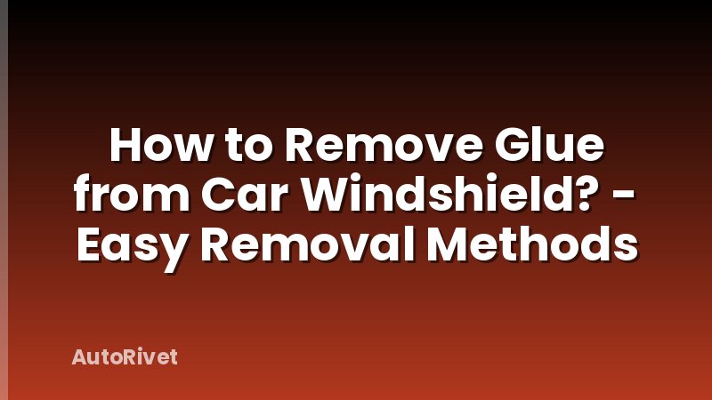 How to Remove Glue from Car Windshield? - Easy Removal Methods