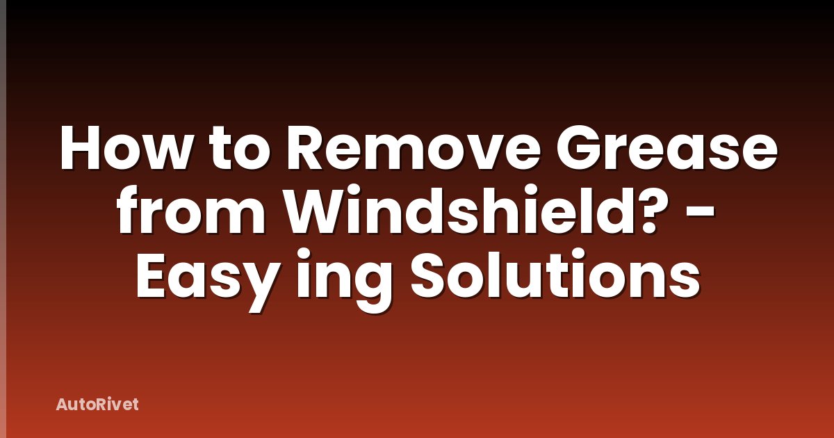 How to Remove Grease from Windshield? - Easy ing Solutions