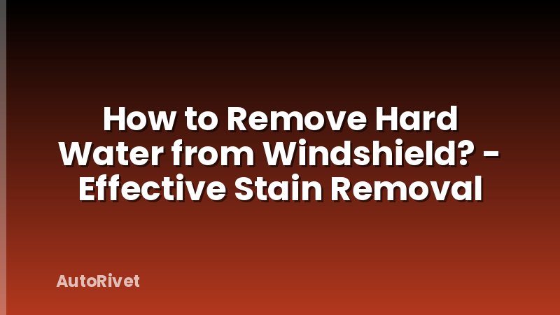 How to Remove Hard Water from Windshield? - Effective Stain Removal
