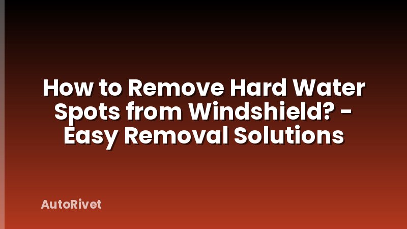 How to Remove Hard Water Spots from Windshield? - Easy Removal Solutions