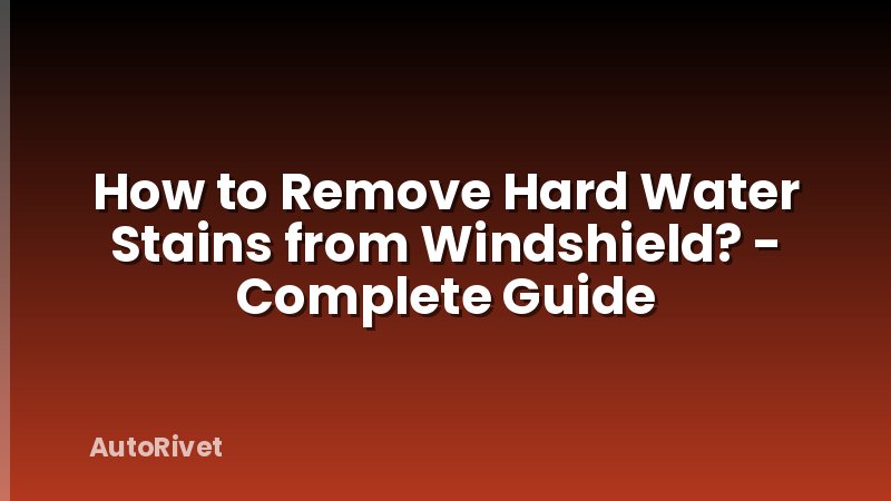 How to Remove Hard Water Stains from Windshield? - Complete Guide