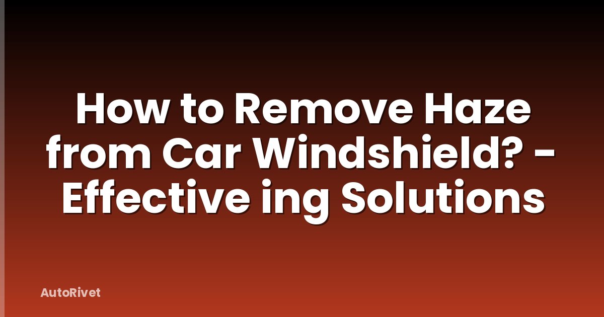 How to Remove Haze from Car Windshield? - Effective ing Solutions