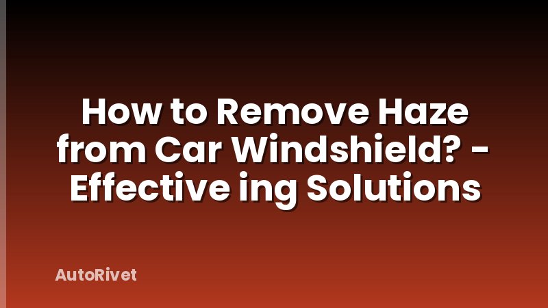 How to Remove Haze from Car Windshield? - Effective ing Solutions