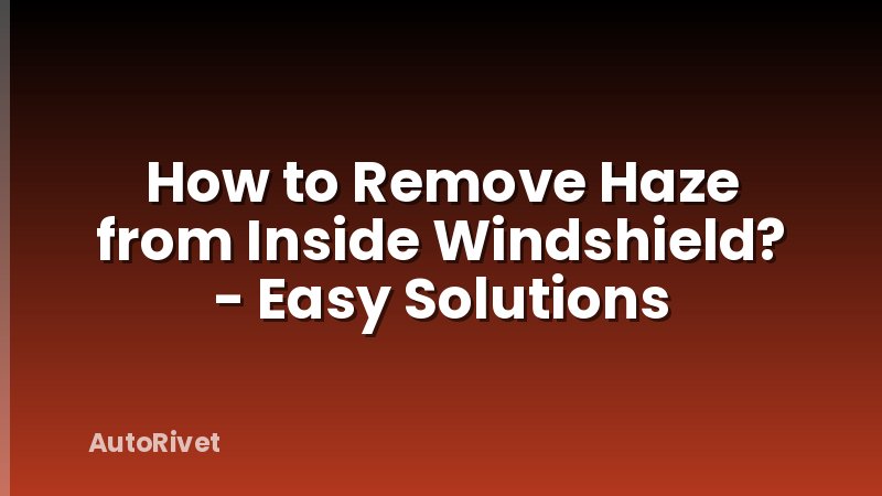 How to Remove Haze from Inside Windshield? - Easy Solutions