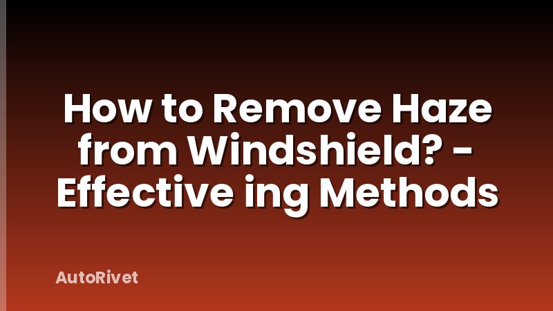 How to Remove Haze from Windshield? - Effective ing Methods