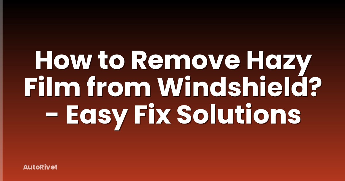 How to Remove Hazy Film from Windshield? - Easy Fix Solutions