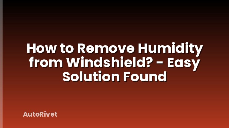 How to Remove Humidity from Windshield? - Easy Solution Found
