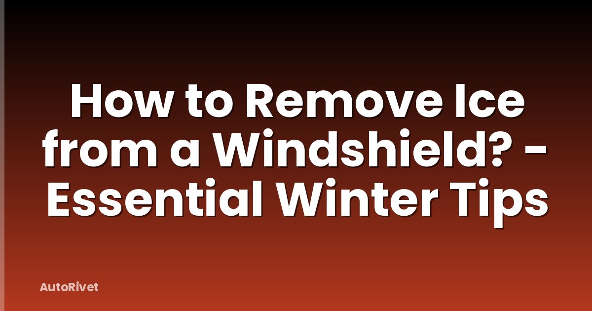 How to Remove Ice from a Windshield? - Essential Winter Tips