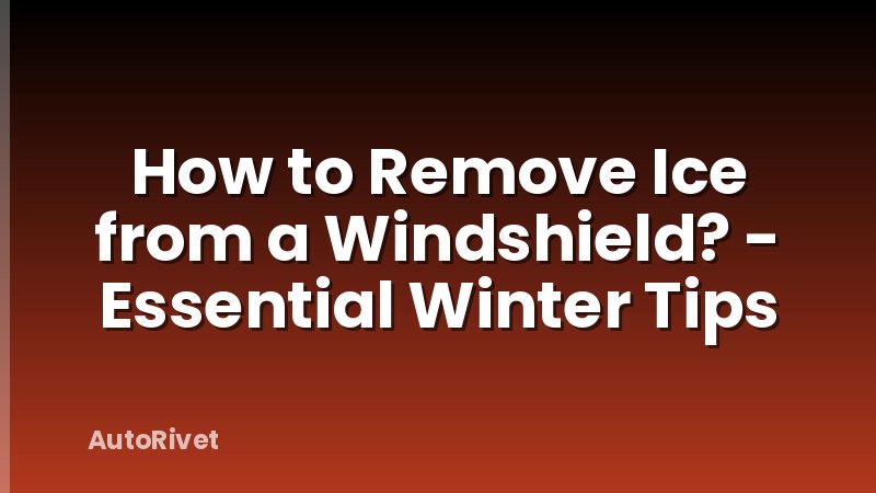 How to Remove Ice from a Windshield? - Essential Winter Tips
