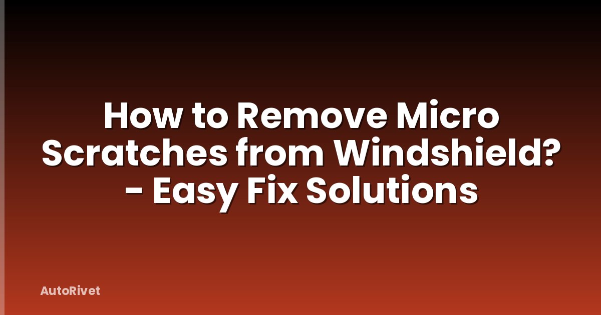 How to Remove Micro Scratches from Windshield? - Easy Fix Solutions