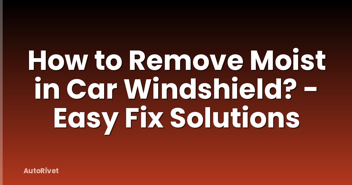 How to Remove Moist in Car Windshield? - Easy Fix Solutions