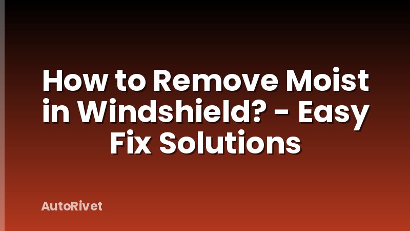 How to Remove Moist in Windshield? - Easy Fix Solutions
