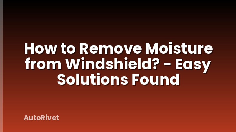 How to Remove Moisture from Windshield? - Easy Solutions Found