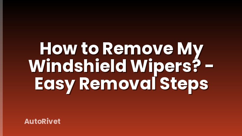 How to Remove My Windshield Wipers? - Easy Removal Steps