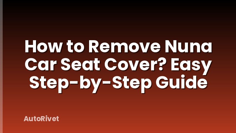 How to Remove Nuna Car Seat Cover? Easy Step-by-Step Guide
