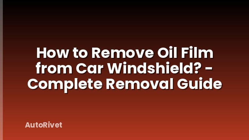How to Remove Oil Film from Car Windshield? - Complete Removal Guide