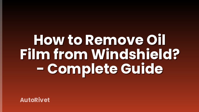 How to Remove Oil Film from Windshield? - Complete Guide