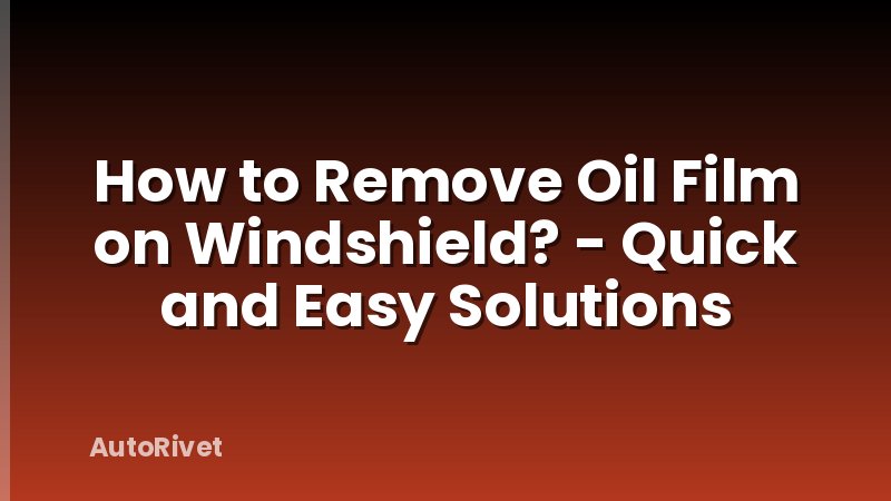 How to Remove Oil Film on Windshield? - Quick and Easy Solutions
