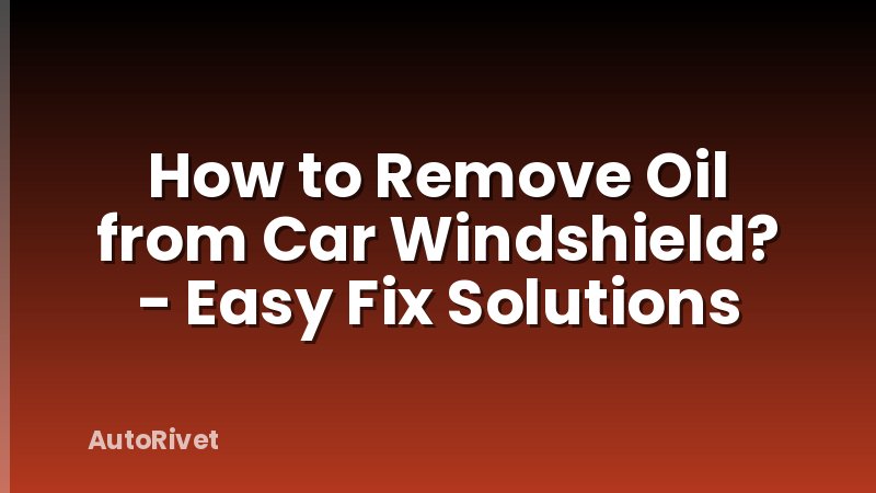 How to Remove Oil from Car Windshield? - Easy Fix Solutions