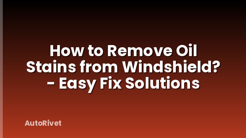 How to Remove Oil Stains from Windshield? - Easy Fix Solutions