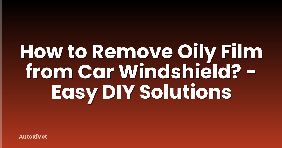 How to Remove Oily Film from Car Windshield? - Easy DIY Solutions