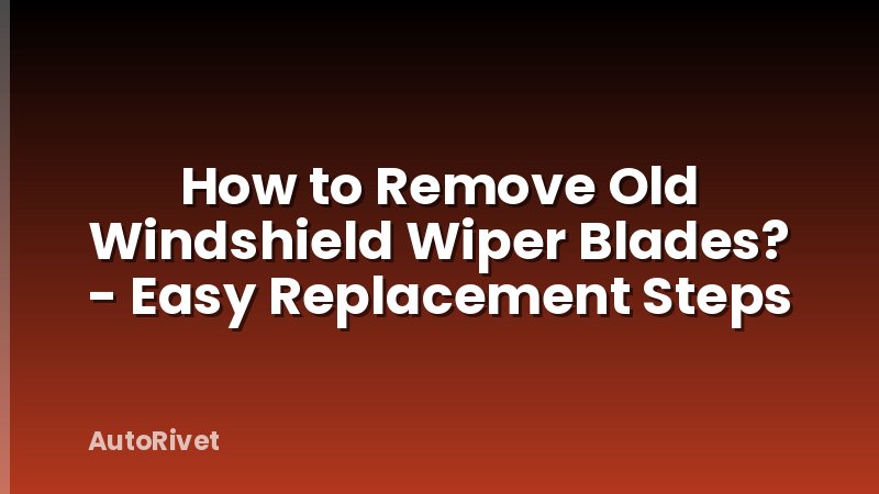 How to Remove Old Windshield Wiper Blades? - Easy Replacement Steps
