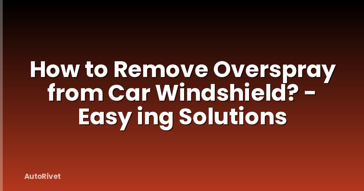 How to Remove Overspray from Car Windshield? - Easy ing Solutions