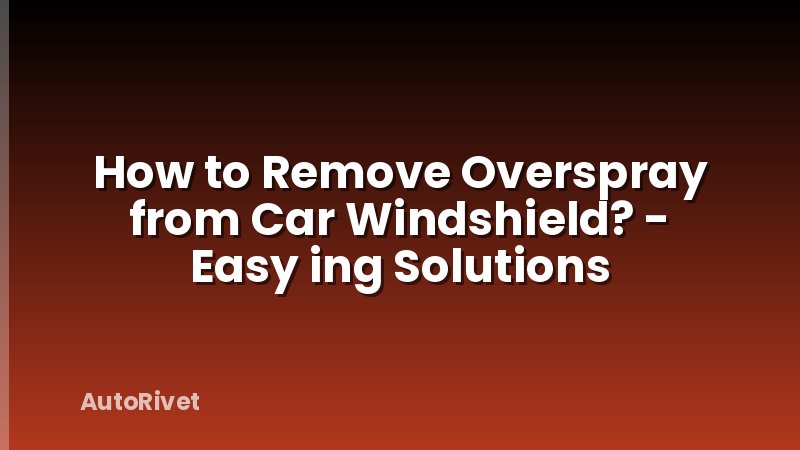 How to Remove Overspray from Car Windshield? - Easy ing Solutions
