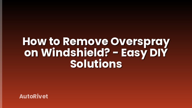 How to Remove Overspray on Windshield? - Easy DIY Solutions