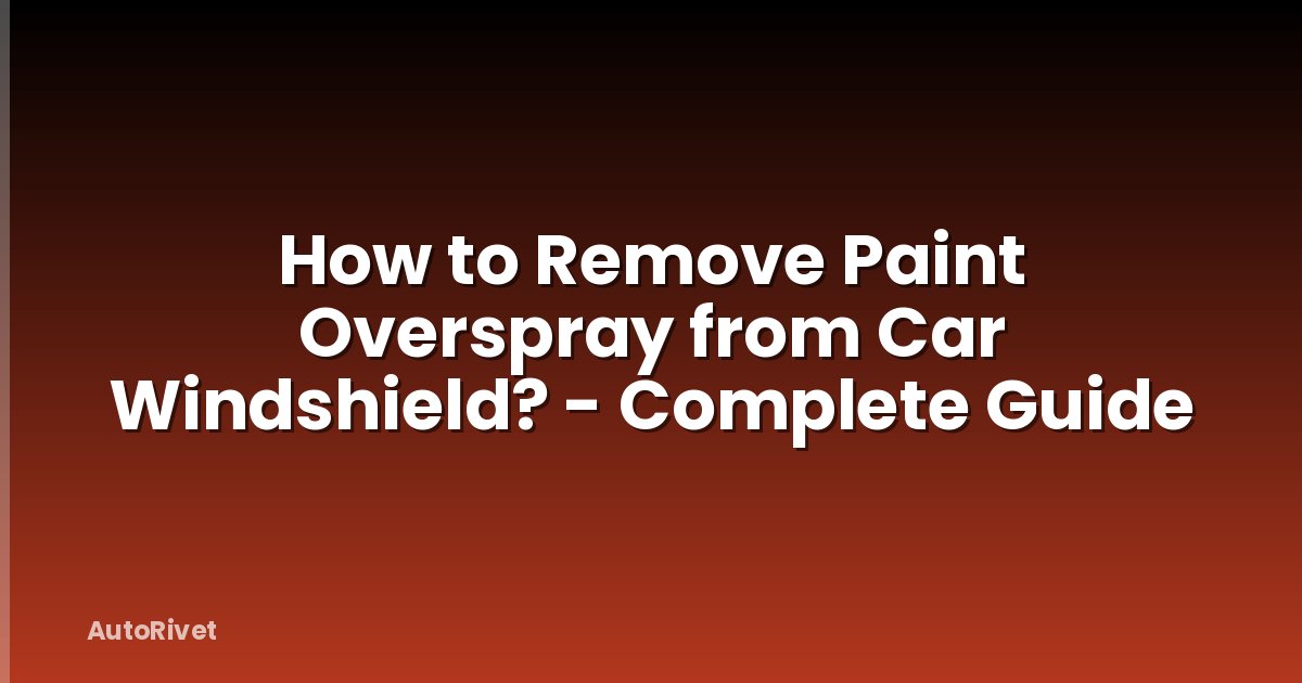 How to Remove Paint Overspray from Car Windshield? - Complete Guide