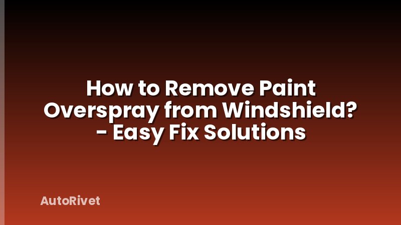 How to Remove Paint Overspray from Windshield? - Easy Fix Solutions
