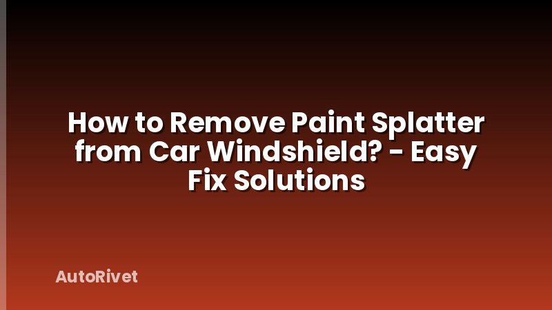 How to Remove Paint Splatter from Car Windshield? - Easy Fix Solutions