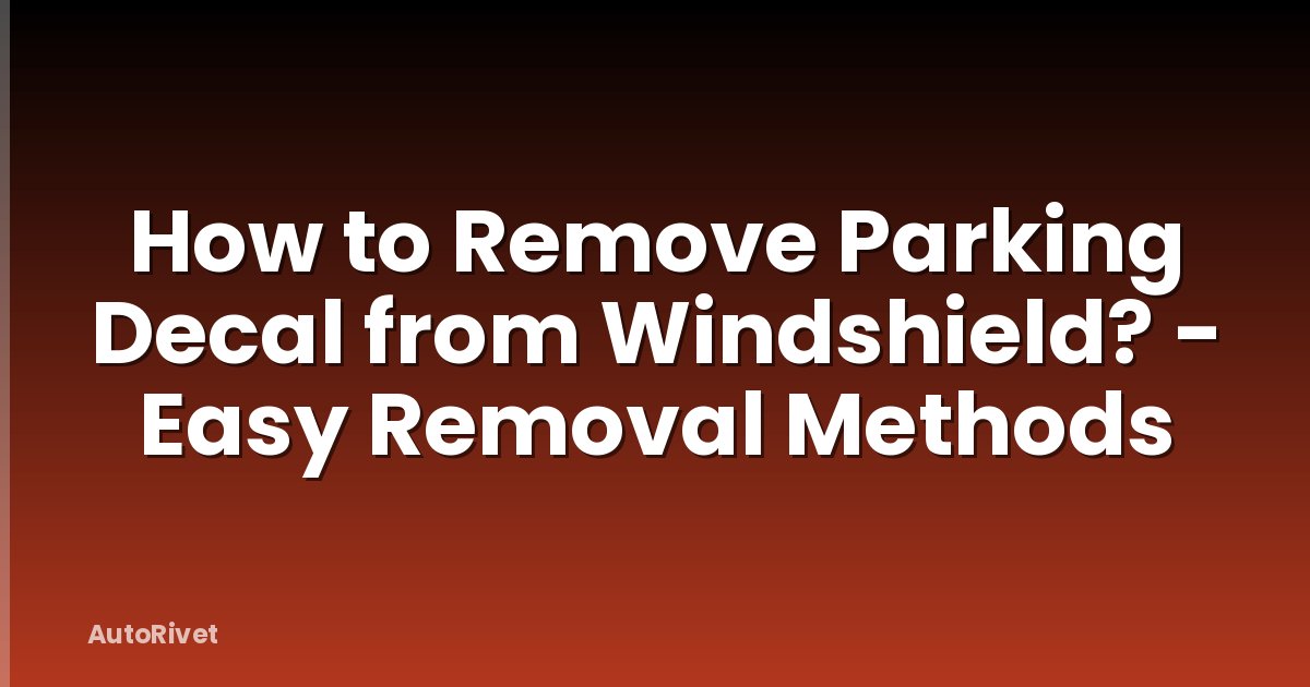 How to Remove Parking Decal from Windshield? - Easy Removal Methods