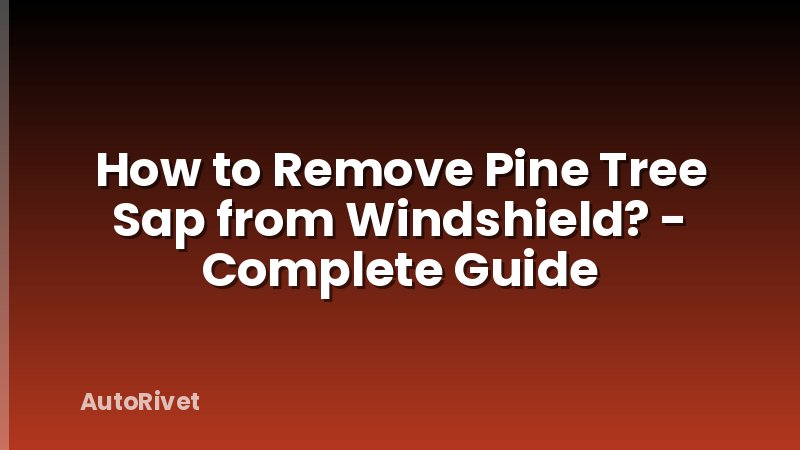 How to Remove Pine Tree Sap from Windshield? - Complete Guide