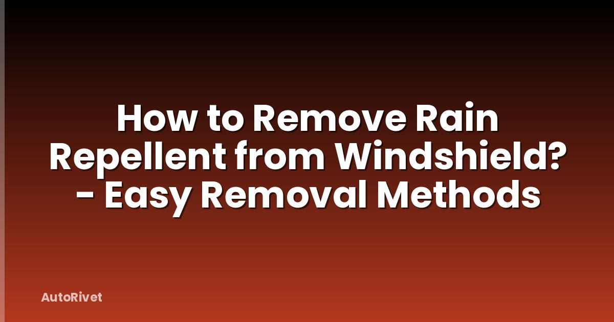 How to Remove Rain Repellent from Windshield? - Easy Removal Methods