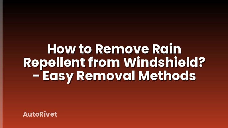 How to Remove Rain Repellent from Windshield? - Easy Removal Methods