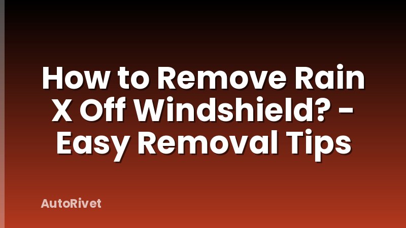 How to Remove Rain X Off Windshield? - Easy Removal Tips